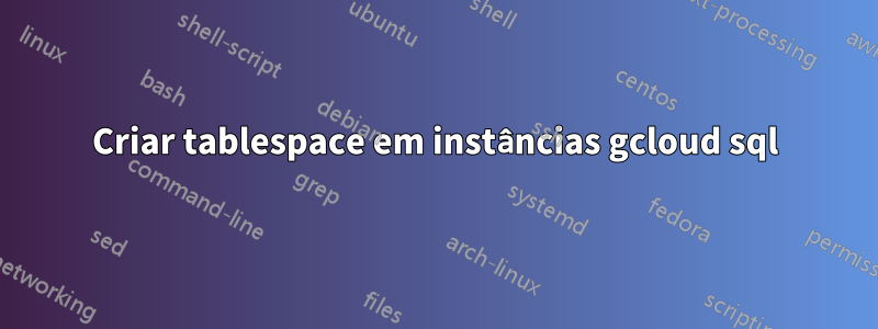 Criar tablespace em instâncias gcloud sql