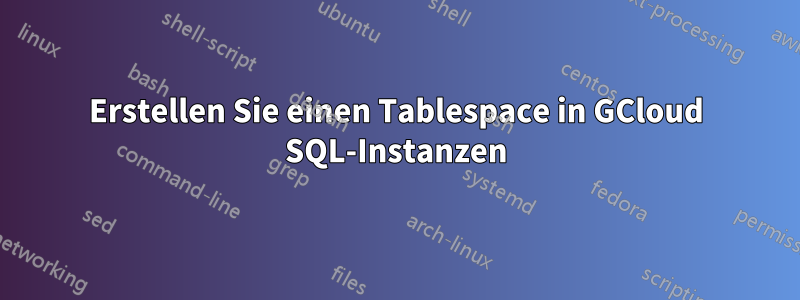 Erstellen Sie einen Tablespace in GCloud SQL-Instanzen