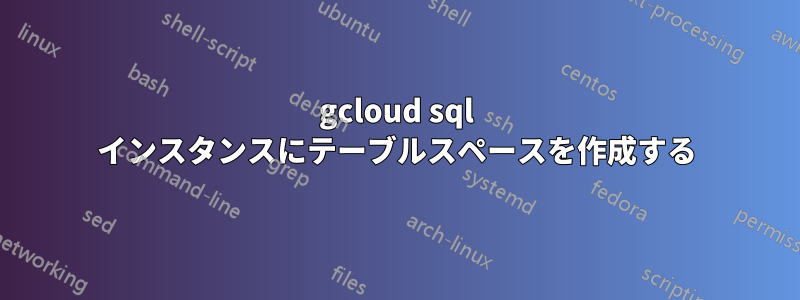 gcloud sql インスタンスにテーブルスペースを作成する