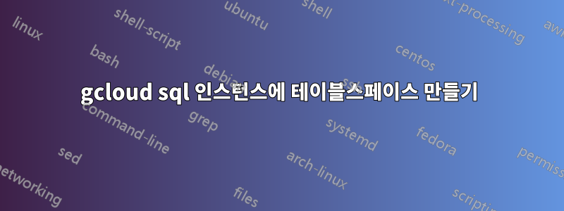 gcloud sql 인스턴스에 테이블스페이스 만들기