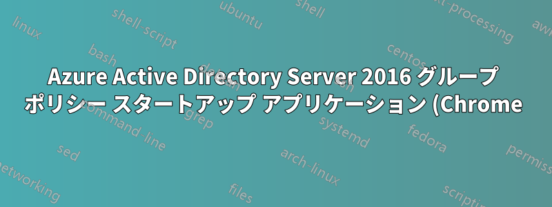 Azure Active Directory Server 2016 グループ ポリシー スタートアップ アプリケーション (Chrome) がクライアント ワークステーションに読み込まれない