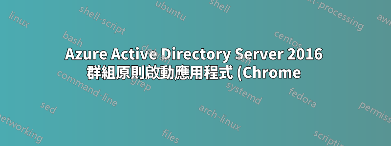 Azure Active Directory Server 2016 群組原則啟動應用程式 (Chrome) 未在用戶端工作站上載入