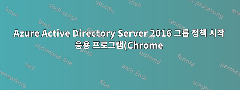 Azure Active Directory Server 2016 그룹 정책 시작 응용 프로그램(Chrome)이 클라이언트 워크스테이션에 로드되지 않음