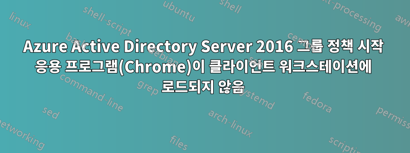 Azure Active Directory Server 2016 그룹 정책 시작 응용 프로그램(Chrome)이 클라이언트 워크스테이션에 로드되지 않음