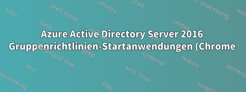 Azure Active Directory Server 2016 Gruppenrichtlinien-Startanwendungen (Chrome) werden auf Client-Arbeitsstationen nicht geladen