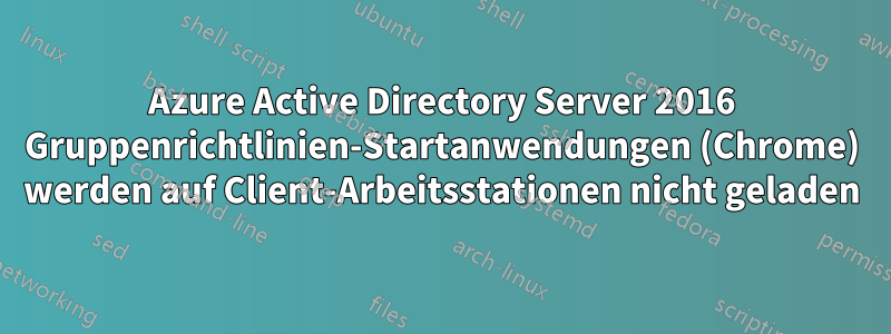 Azure Active Directory Server 2016 Gruppenrichtlinien-Startanwendungen (Chrome) werden auf Client-Arbeitsstationen nicht geladen