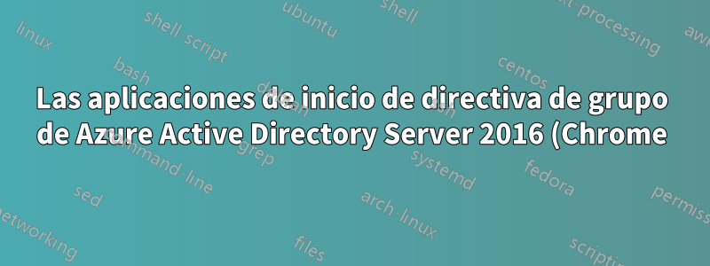 Las aplicaciones de inicio de directiva de grupo de Azure Active Directory Server 2016 (Chrome) no se cargan en las estaciones de trabajo cliente