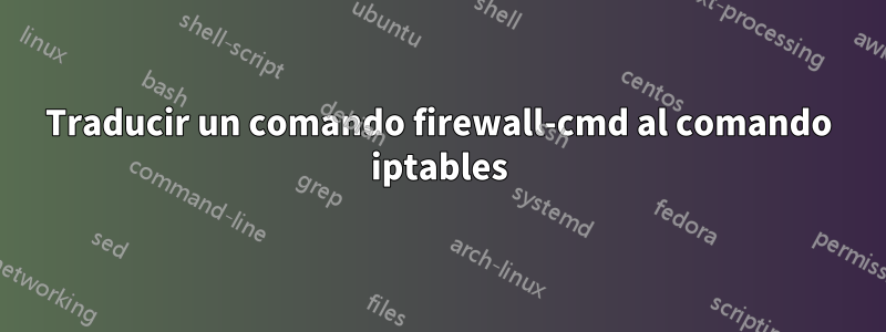 Traducir un comando firewall-cmd al comando iptables