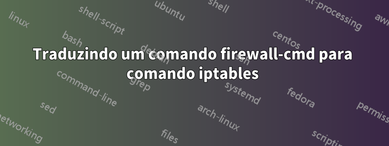 Traduzindo um comando firewall-cmd para comando iptables