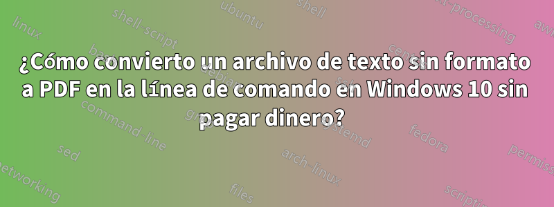 ¿Cómo convierto un archivo de texto sin formato a PDF en la línea de comando en Windows 10 sin pagar dinero? 