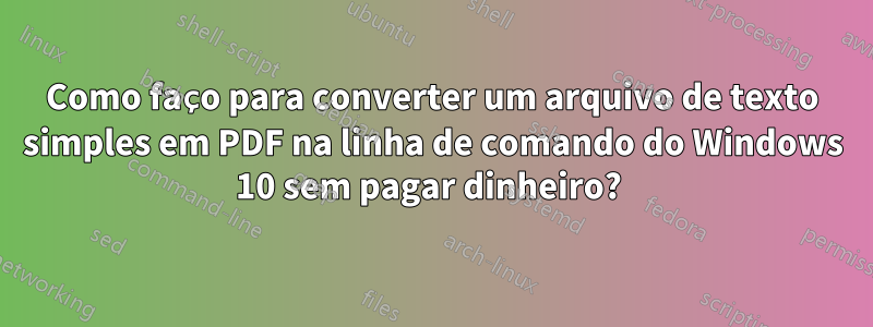 Como faço para converter um arquivo de texto simples em PDF na linha de comando do Windows 10 sem pagar dinheiro? 