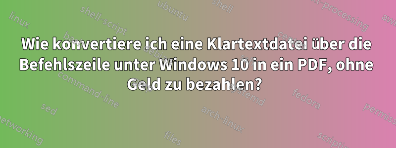 Wie konvertiere ich eine Klartextdatei über die Befehlszeile unter Windows 10 in ein PDF, ohne Geld zu bezahlen? 