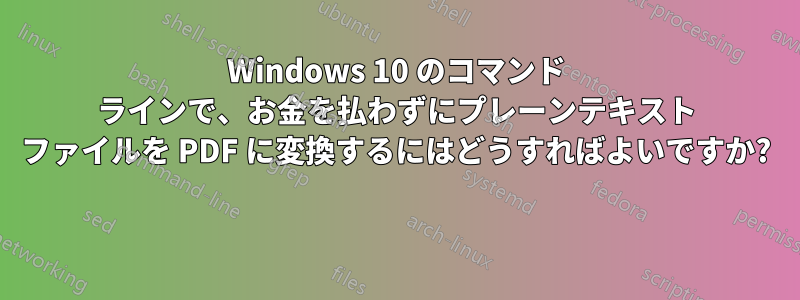 Windows 10 のコマンド ラインで、お金を払わずにプレーンテキスト ファイルを PDF に変換するにはどうすればよいですか? 