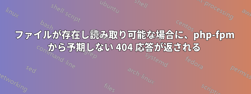 ファイルが存在し読み取り可能な場合に、php-fpm から予期しない 404 応答が返される