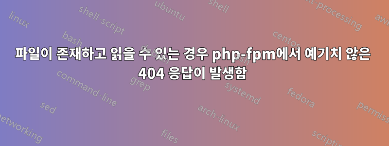 파일이 존재하고 읽을 수 있는 경우 php-fpm에서 예기치 않은 404 응답이 발생함