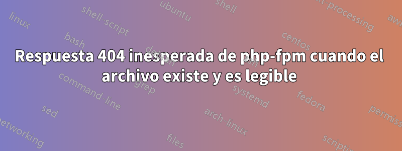 Respuesta 404 inesperada de php-fpm cuando el archivo existe y es legible