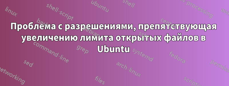 Проблема с разрешениями, препятствующая увеличению лимита открытых файлов в Ubuntu