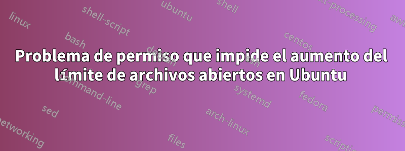 Problema de permiso que impide el aumento del límite de archivos abiertos en Ubuntu