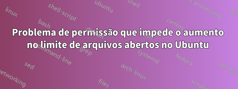 Problema de permissão que impede o aumento no limite de arquivos abertos no Ubuntu