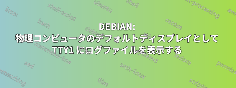 DEBIAN: 物理コンピュータのデフォルトディスプレイとして TTY1 にログファイルを表示する