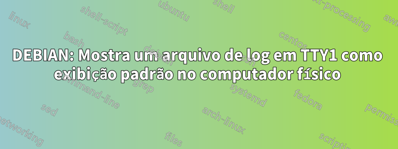 DEBIAN: Mostra um arquivo de log em TTY1 como exibição padrão no computador físico