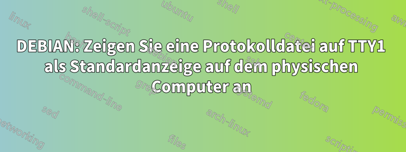 DEBIAN: Zeigen Sie eine Protokolldatei auf TTY1 als Standardanzeige auf dem physischen Computer an