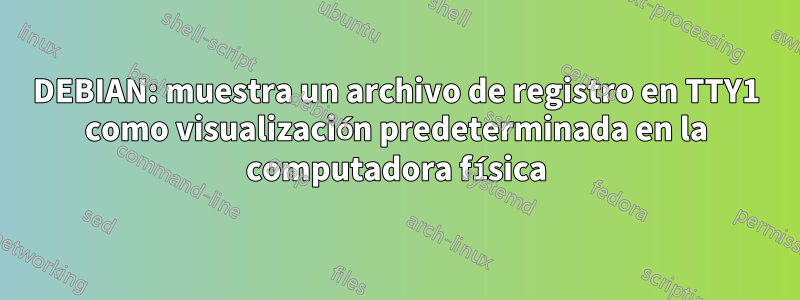 DEBIAN: muestra un archivo de registro en TTY1 como visualización predeterminada en la computadora física