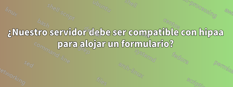 ¿Nuestro servidor debe ser compatible con hipaa para alojar un formulario?