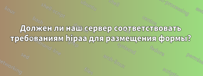 Должен ли наш сервер соответствовать требованиям hipaa для размещения формы?