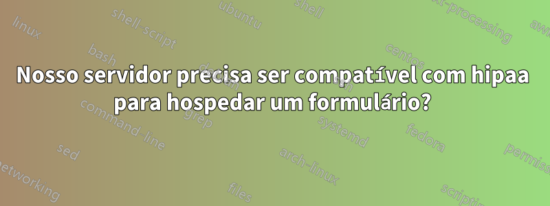 Nosso servidor precisa ser compatível com hipaa para hospedar um formulário?