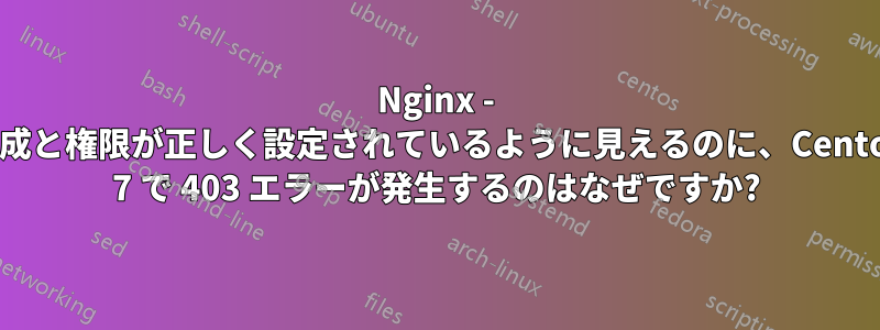 Nginx - 構成と権限が正しく設定されているように見えるのに、Centos 7 で 403 エラーが発生するのはなぜですか?