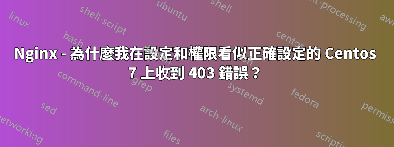 Nginx - 為什麼我在設定和權限看似正確設定的 Centos 7 上收到 403 錯誤？