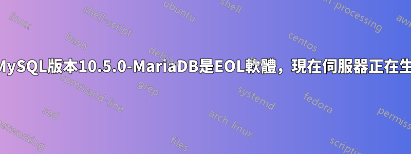 我錯誤地安裝了MySQL版本10.5.0-MariaDB是EOL軟體，現在伺服器正在生產我該怎麼辦？