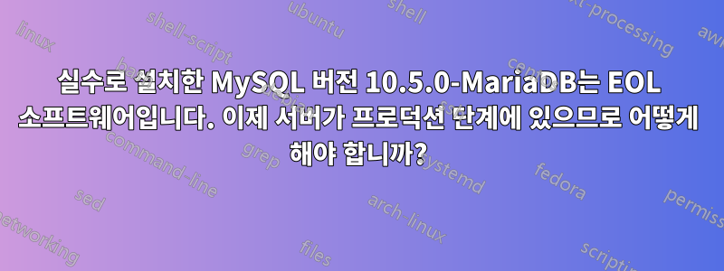 실수로 설치한 MySQL 버전 10.5.0-MariaDB는 EOL 소프트웨어입니다. 이제 서버가 프로덕션 단계에 있으므로 어떻게 해야 합니까?