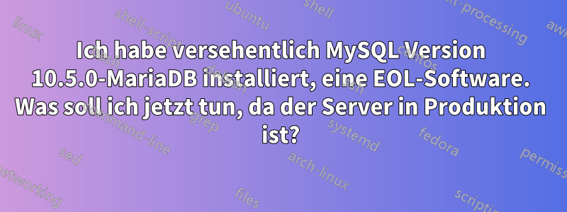 Ich habe versehentlich MySQL Version 10.5.0-MariaDB installiert, eine EOL-Software. Was soll ich jetzt tun, da der Server in Produktion ist?