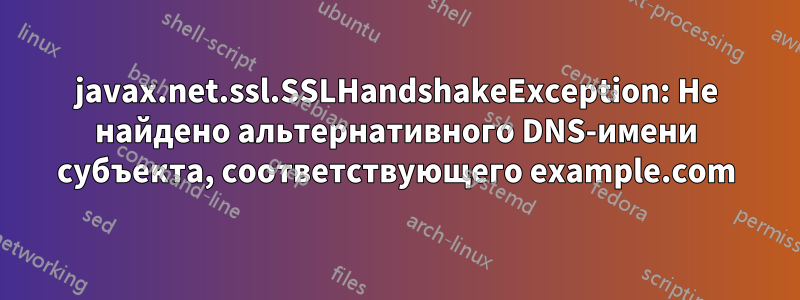 javax.net.ssl.SSLHandshakeException: Не найдено альтернативного DNS-имени субъекта, соответствующего example.com