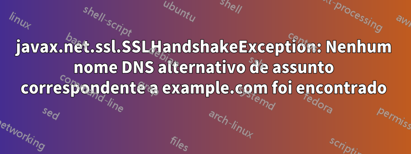 javax.net.ssl.SSLHandshakeException: Nenhum nome DNS alternativo de assunto correspondente a example.com foi encontrado