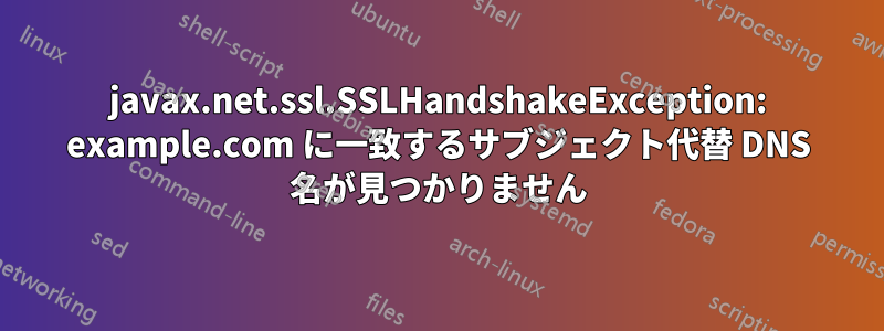 javax.net.ssl.SSLHandshakeException: example.com に一致するサブジェクト代替 DNS 名が見つかりません