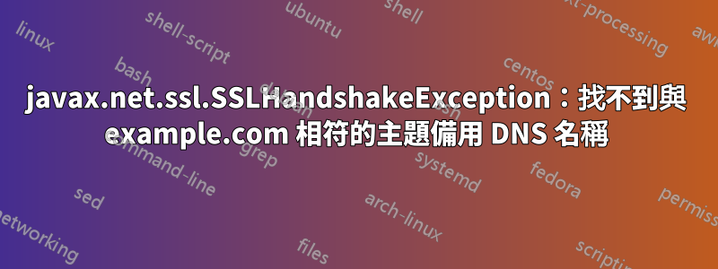 javax.net.ssl.SSLHandshakeException：找不到與 example.com 相符的主題備用 DNS 名稱