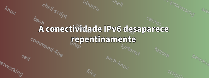 A conectividade IPv6 desaparece repentinamente