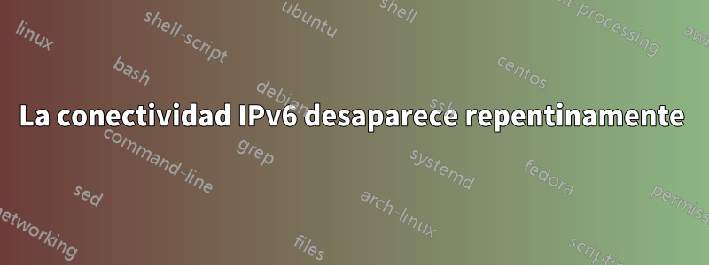 La conectividad IPv6 desaparece repentinamente