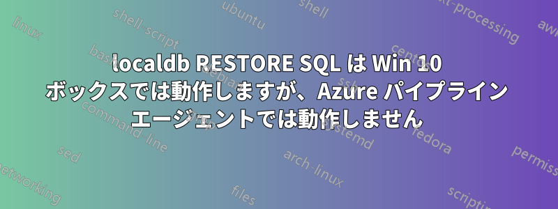 localdb RESTORE SQL は Win 10 ボックスでは動作しますが、Azure パイプライン エージェントでは動作しません