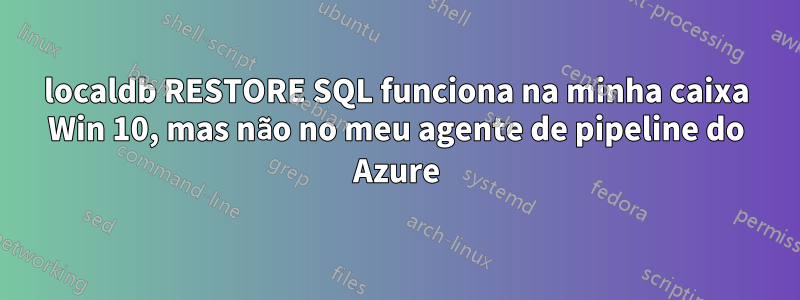 localdb RESTORE SQL funciona na minha caixa Win 10, mas não no meu agente de pipeline do Azure