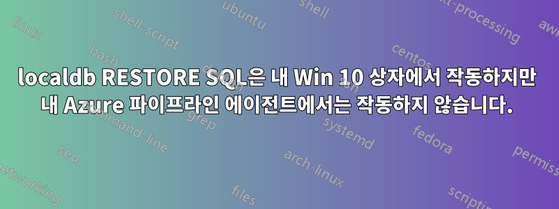 localdb RESTORE SQL은 내 Win 10 상자에서 작동하지만 내 Azure 파이프라인 에이전트에서는 작동하지 않습니다.