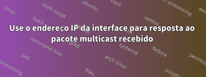 Use o endereço IP da interface para resposta ao pacote multicast recebido