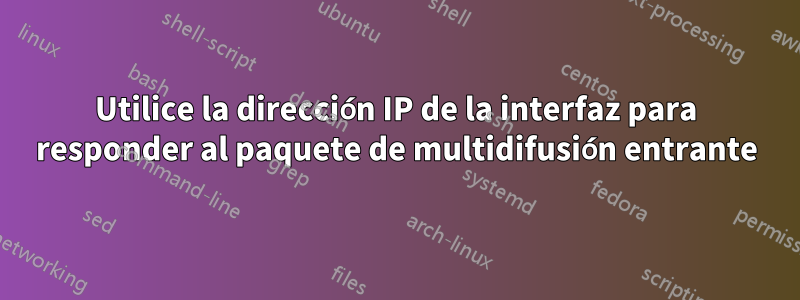 Utilice la dirección IP de la interfaz para responder al paquete de multidifusión entrante