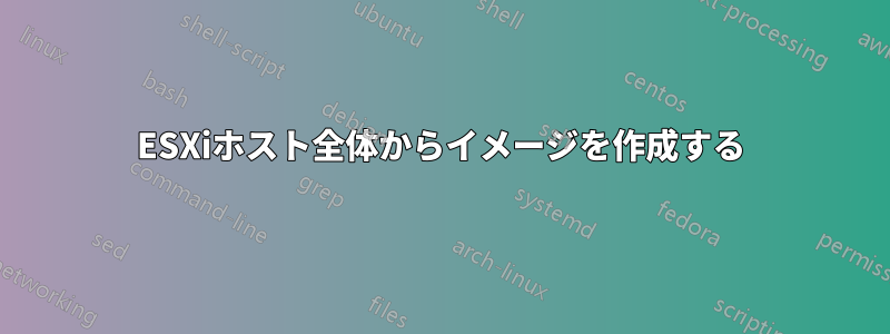 ESXiホスト全体からイメージを作成する