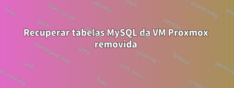 Recuperar tabelas MySQL da VM Proxmox removida