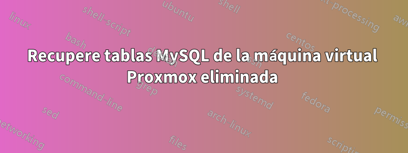 Recupere tablas MySQL de la máquina virtual Proxmox eliminada