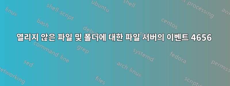 열리지 않은 파일 및 폴더에 대한 파일 서버의 이벤트 4656